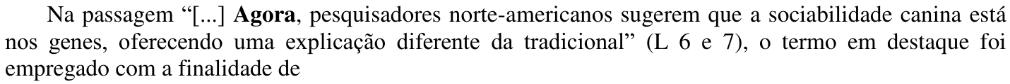Na passagem “[...] Agora, pesquisadores norte-americanos sugerem que a sociabilidade canina está nos genes, oferecendo uma explicação diferente da tradicional” (L 6 e 7), o termo em destaque foi empregado com a finalidade de — com a palavra “Agora” em negrito.