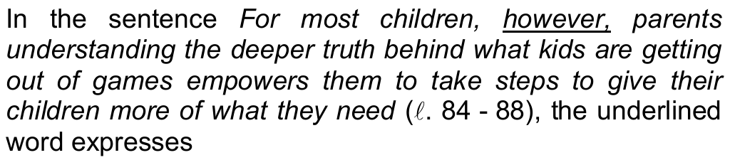 Comando da questão 06: In the sentence “For most children, however, parents understanding the deeper truth behind what kids are getting out of games empowers them to take steps to give their children more of what they need” (ℓ. 84 - 88), the underlined word expresses — a palavra sublinhada é “however”.