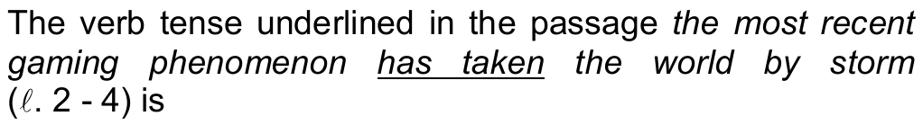 Comando da questão 13: The verb tense underlined in the passage “the most recent gaming phenomenon has taken the world by storm” (ℓ. 2 - 4) is — o trecho sublinhado é “has taken”.
