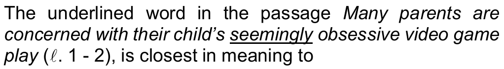 Comando da questão 15: The underlined word in the passage “Many parents are concerned with their child’s seemingly obsessive video game play” (ℓ. 1 - 2), is closest in meaning to — a palavra sublinhada é “seemingly”.