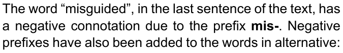 The word “misguided”, in the last sentence of the text, has a negative connotation due to the prefix mis-. Negative prefixes have also been added to the words in alternative: (prefixo “mis-” destacado em negrito)