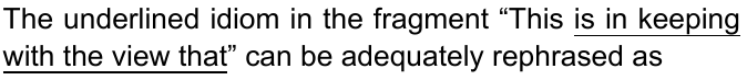 The underlined idiom in the fragment “This is in keeping with the view that” can be adequately rephrased as (trecho “is in keeping with the view that” sublinhado)