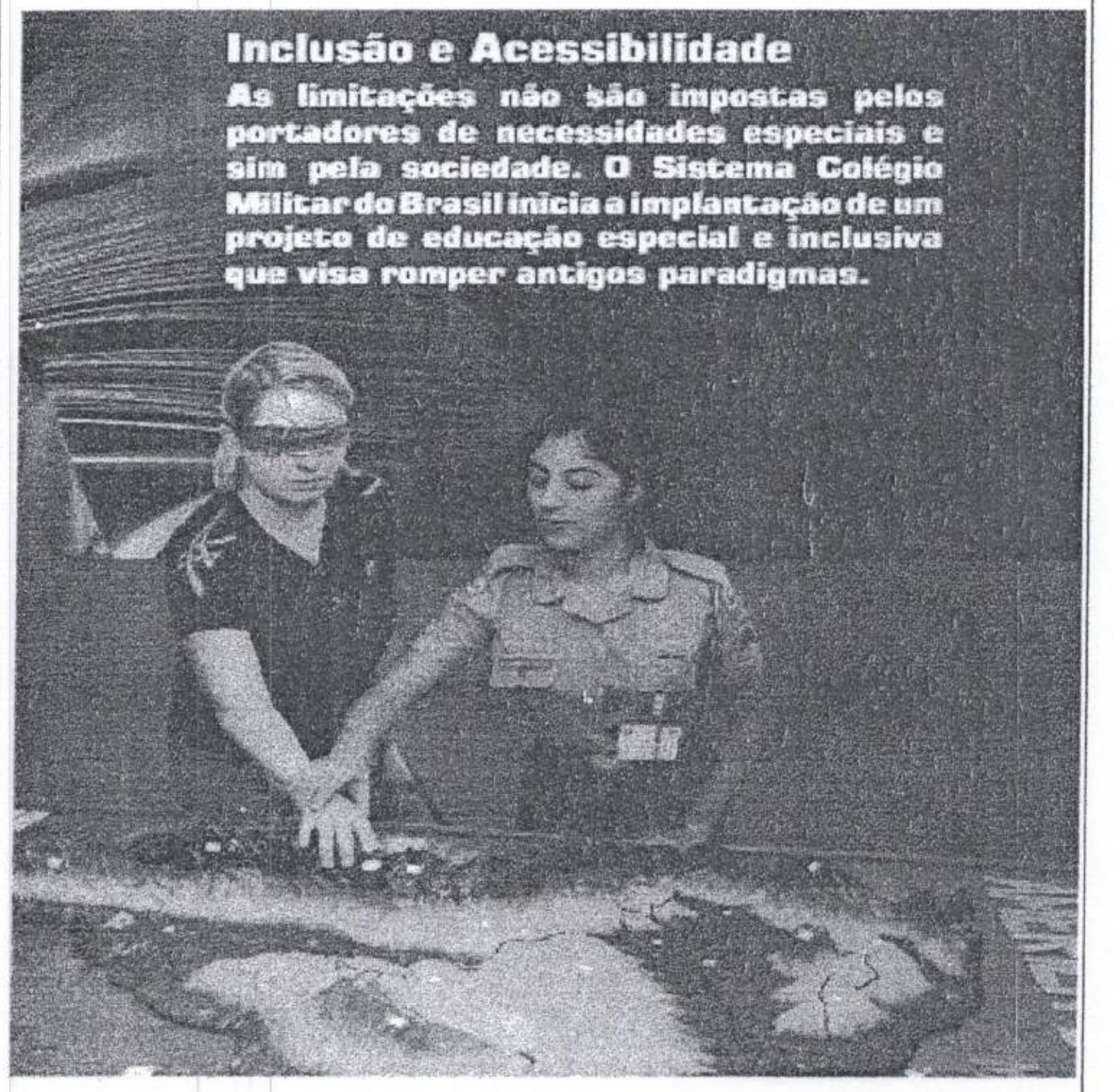 Fotografia: uma jovem com os olhos vendados toca com as mãos uma maquete em relevo, orientada por uma militar fardada ao seu lado. Texto sobreposto no alto: “Inclusão e Acessibilidade — As limitações não são impostas pelos portadores de necessidades especiais e sim pela sociedade. O Sistema Colégio Militar do Brasil inicia a implantação de um projeto de educação especial e inclusiva que visa romper antigos paradigmas.”
