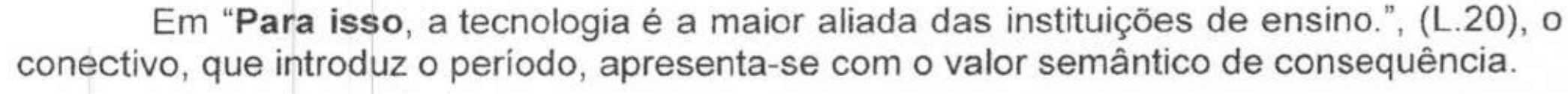 Alternativa com termos em negrito. Texto: Em “Para isso, a tecnologia é a maior aliada das instituições de ensino.”, (L.20), o conectivo, que introduz o período, apresenta-se com o valor semântico de consequência. Termos em negrito: “Para isso”