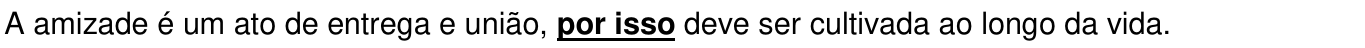 A amizade é um ato de entrega e união, por isso deve ser cultivada ao longo da vida. (destaque em “por isso”)
