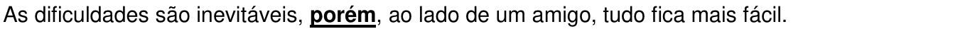 As dificuldades são inevitáveis, porém, ao lado de um amigo, tudo fica mais fácil. (destaque em “porém”)