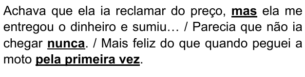Achava que ela ia reclamar do preço, mas ela me entregou o dinheiro e sumiu… / Parecia que não ia chegar nunca. / Mais feliz do que quando peguei a moto pela primeira vez. Expressões destacadas: “mas”, “nunca”, “pela primeira vez”.