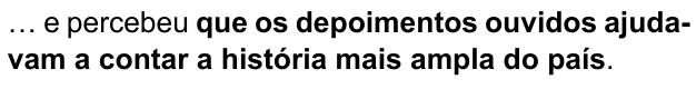 … e percebeu que os depoimentos ouvidos ajudavam a contar a história mais ampla do país. Trecho destacado: “que os depoimentos ouvidos ajudavam a contar a história mais ampla do país”.