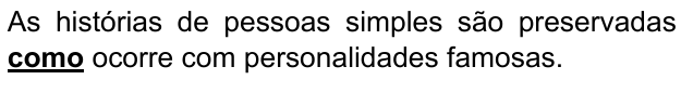 As histórias de pessoas simples são preservadas como ocorre com personalidades famosas. Palavra destacada: “como”.