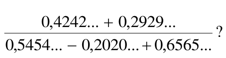 Fração cujo numerador é 0,4242... + 0,2929... e cujo denominador é 0,5454... − 0,2020... + 0,6565..., seguida de ponto de interrogação.