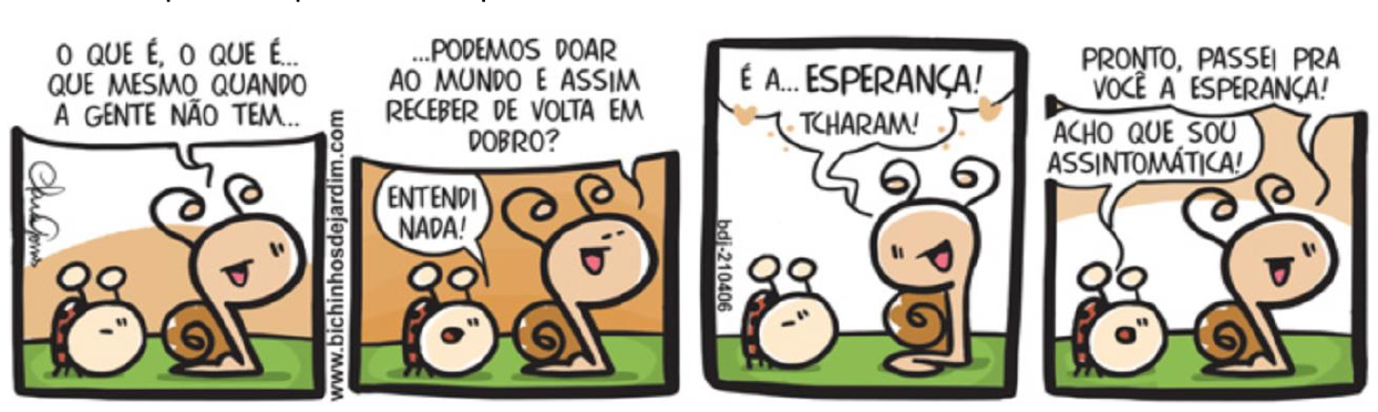 Tirinha “Bichinhos de Jardim” em quatro quadrinhos com uma joaninha e um caramujo. 1º: o caramujo pergunta “O que é, o que é… que mesmo quando a gente não tem…”. 2º: “…podemos doar ao mundo e assim receber de volta em dobro?”; a joaninha responde “Entendi nada!”. 3º: o caramujo diz “É a… esperança! Tcharam!”. 4º: o caramujo diz “Pronto, passei pra você a esperança!” e a joaninha responde “Acho que sou assintomática!”.