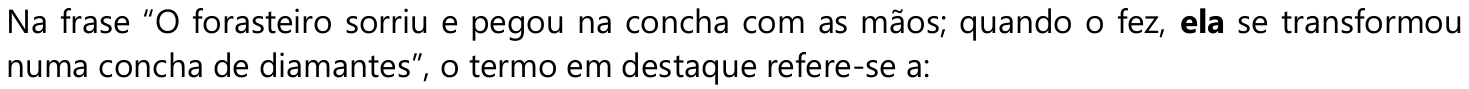 Comando da questão: Na frase “O forasteiro sorriu e pegou na concha com as mãos; quando o fez, ela se transformou numa concha de diamantes”, o termo em destaque refere-se a: — o pronome “ela” está em negrito.
