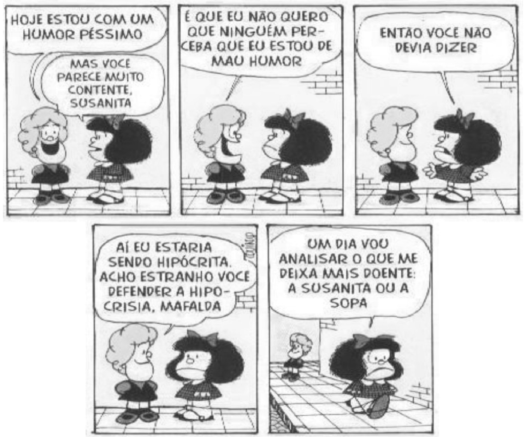 Tirinha da Mafalda em cinco quadros. Quadro 1 — Susanita: “HOJE ESTOU COM UM HUMOR PÉSSIMO”; Mafalda: “MAS VOCE PARECE MUITO CONTENTE, SUSANITA”. Quadro 2 — Susanita: “É QUE EU NÃO QUERO QUE NINGUÉM PERCEBA QUE EU ESTOU DE MAU HUMOR”. Quadro 3 — Mafalda: “ENTÃO VOCE NÃO DEVIA DIZER”. Quadro 4 — Susanita: “AÍ EU ESTARIA SENDO HIPÓCRITA, ACHO ESTRANHO VOCE DEFENDER A HIPOCRISIA, MAFALDA”. Quadro 5 — Mafalda, sozinha, enquanto Susanita se afasta: “UM DIA VOU ANALISAR O QUE ME DEIXA MAIS DOENTE: A SUSANITA OU A SOPA”.
