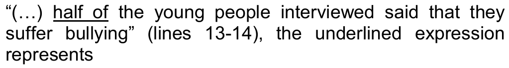 “(…) half of the young people interviewed said that they suffer bullying” (lines 13-14), the underlined expression represents — trecho sublinhado: “half of”.