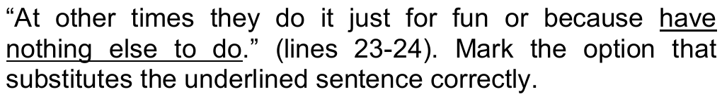 “At other times they do it just for fun or because have nothing else to do.” (lines 23-24). Mark the option that substitutes the underlined sentence correctly. — trecho sublinhado: “have nothing else to do”.