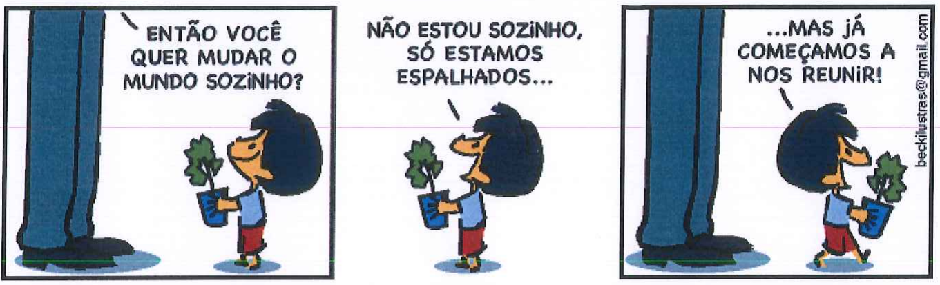 Tirinha de Armandinho em três quadrinhos. 1º quadrinho: um adulto, de quem só se veem as pernas, pergunta: “ENTÃO VOCÊ QUER MUDAR O MUNDO SOZINHO?”; o menino Armandinho, de cabelo preto, segura um vaso com uma muda de planta e olha para cima sorrindo. 2º quadrinho: Armandinho, sozinho, com a muda nas mãos, responde: “NÃO ESTOU SOZINHO, SÓ ESTAMOS ESPALHADOS...”. 3º quadrinho: Armandinho caminha levando a muda, passando pelo adulto, e diz: “...MAS JÁ COMEÇAMOS A NOS REUNIR!”. Assinatura lateral: beckilustras@gmail.com.
