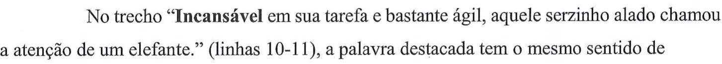 No trecho “Incansável em sua tarefa e bastante ágil, aquele serzinho alado chamou a atenção de um elefante.” (linhas 10-11), a palavra destacada tem o mesmo sentido de — no original, a palavra “Incansável” está em negrito.