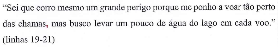 “Sei que corro mesmo um grande perigo porque me ponho a voar tão perto das chamas, mas busco levar um pouco de água do lago em cada voo.” (linhas 19-21). Vírgula em vermelho: depois de “chamas”.
