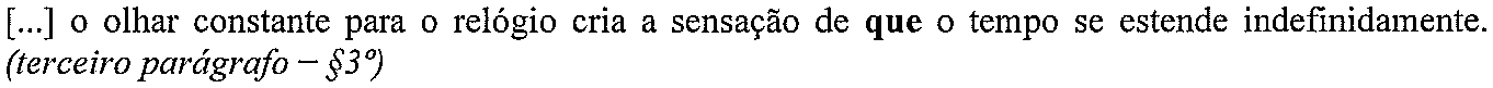 [...] o olhar constante para o relógio cria a sensação de que o tempo se estende indefinidamente. (terceiro parágrafo – §3º) (termo em destaque, em negrito: “que”)