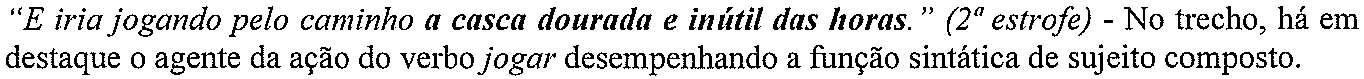 “E iria jogando pelo caminho a casca dourada e inútil das horas.” (2ª estrofe) - No trecho, há em destaque o agente da ação do verbo jogar desempenhando a função sintática de sujeito composto. (trecho em destaque, em negrito: “a casca dourada e inútil das horas.”)