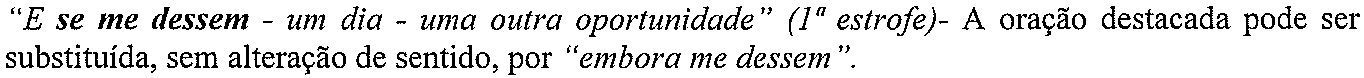 “E se me dessem - um dia - uma outra oportunidade” (1ª estrofe)- A oração destacada pode ser substituída, sem alteração de sentido, por “embora me dessem”. (trecho em destaque, em negrito: “se me dessem”)