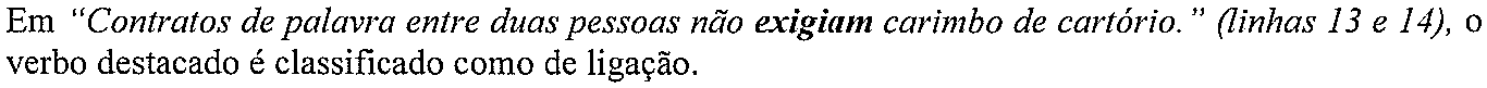 Em “Contratos de palavra entre duas pessoas não exigiam carimbo de cartório.” (linhas 13 e 14), o verbo destacado é classificado como de ligação. (verbo destacado em negrito: “exigiam”)