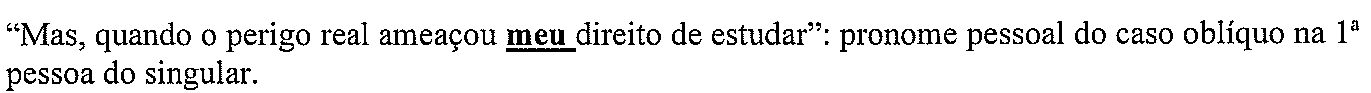 “Mas, quando o perigo real ameaçou meu direito de estudar”: pronome pessoal do caso oblíquo na 1ª pessoa do singular. (termo destacado em negrito e sublinhado: “meu”)