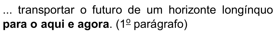 ... transportar o futuro de um horizonte longínquo para o aqui e agora. (1º parágrafo) — trecho destacado em negrito: “para o aqui e agora”.