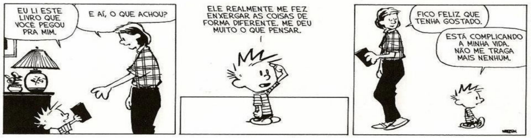 Tirinha de Calvin e Haroldo em três quadros. 1: Calvin entrega um livro ao pai: “EU LI ESTE LIVRO QUE VOCÊ PEGOU PRA MIM.” O pai: “E AÍ, O QUE ACHOU?”. 2: Calvin, coçando a cabeça: “ELE REALMENTE ME FEZ ENXERGAR AS COISAS DE FORMA DIFERENTE. ME DEU MUITO O QUE PENSAR.” 3: O pai, com o livro: “FICO FELIZ QUE TENHA GOSTADO.” Calvin, afastando-se: “ESTÁ COMPLICANDO A MINHA VIDA. NÃO ME TRAGA MAIS NENHUM.”