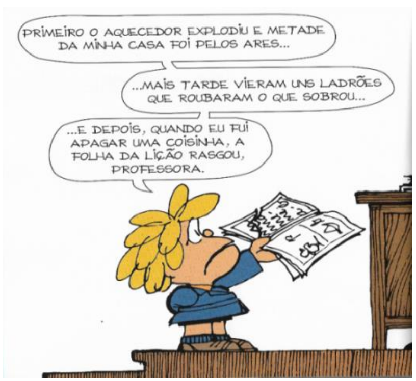 Tirinha: uma menina de cabelos loiros segura a folha da lição rasgada diante de uma mesa e diz, em três balões: “Primeiro o aquecedor explodiu e metade da minha casa foi pelos ares...”, “...mais tarde vieram uns ladrões que roubaram o que sobrou...” e “...e depois, quando eu fui apagar uma coisinha, a folha da lição rasgou, professora.”