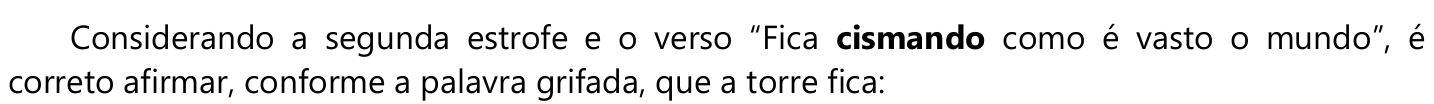 Comando: Considerando a segunda estrofe e o verso “Fica cismando como é vasto o mundo”, é correto afirmar, conforme a palavra grifada, que a torre fica: — a palavra “cismando” está em negrito.