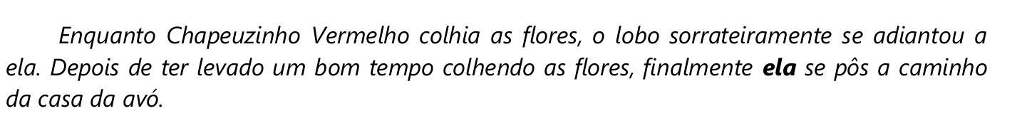 Trecho em itálico: “Enquanto Chapeuzinho Vermelho colhia as flores, o lobo sorrateiramente se adiantou a ela. Depois de ter levado um bom tempo colhendo as flores, finalmente ela se pôs a caminho da casa da avó.” A segunda ocorrência da palavra “ela” (em “finalmente ela se pôs a caminho”) está em negrito.