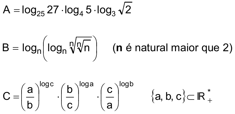 A igual a log na base 25 de 27, vezes log na base 4 de 5, vezes log na base 3 de raiz de 2. B igual a log na base n de (log na base n da raiz n-ésima da raiz n-ésima de n), com n natural maior que 2. C igual a (a/b) elevado a log c, vezes (b/c) elevado a log a, vezes (c/a) elevado a log b, com {a, b, c} contido em ℝ*₊.