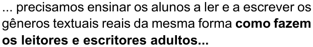 ... precisamos ensinar os alunos a ler e a escrever os gêneros textuais reais da mesma forma como fazem os leitores e escritores adultos... (destaque em negrito: “como fazem os leitores e escritores adultos...”)
