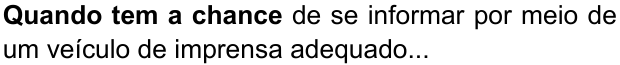 Quando tem a chance de se informar por meio de um veículo de imprensa adequado... (destaque em negrito: “Quando tem a chance”)