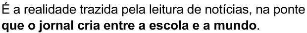 É a realidade trazida pela leitura de notícias, na ponte que o jornal cria entre a escola e a mundo. (destaque em negrito: “que o jornal cria entre a escola e a mundo”)