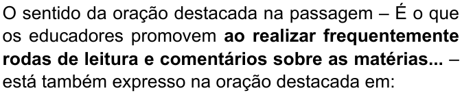 O sentido da oração destacada na passagem – É o que os educadores promovem ao realizar frequentemente rodas de leitura e comentários sobre as matérias... – está também expresso na oração destacada em: (destaque em negrito: “ao realizar frequentemente rodas de leitura e comentários sobre as matérias...”)