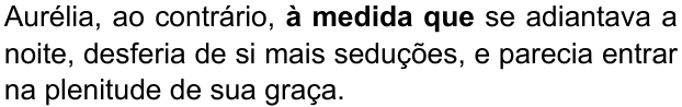 Aurélia, ao contrário, à medida que se adiantava a noite, desferia de si mais seduções, e parecia entrar na plenitude de sua graça. (destaque em negrito: “à medida que”)