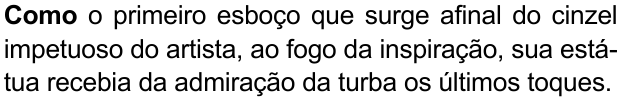 Como o primeiro esboço que surge afinal do cinzel impetuoso do artista, ao fogo da inspiração, sua estátua recebia da admiração da turba os últimos toques. (destaque em negrito: “Como”)