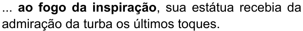 ... ao fogo da inspiração, sua estátua recebia da admiração da turba os últimos toques. (destaque em negrito: “ao fogo da inspiração”)