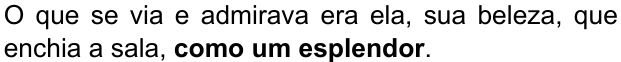 O que se via e admirava era ela, sua beleza, que enchia a sala, como um esplendor. (destaque em negrito: “como um esplendor”)