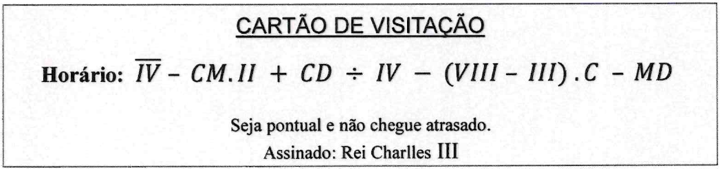 Cartão de visitação. Título: CARTÃO DE VISITAÇÃO. Horário: IV com um traço horizontal sobre o IV, menos CM.II, mais CD dividido por IV, menos (VIII − III).C, menos MD. Abaixo: “Seja pontual e não chegue atrasado. Assinado: Rei Charlles III”.