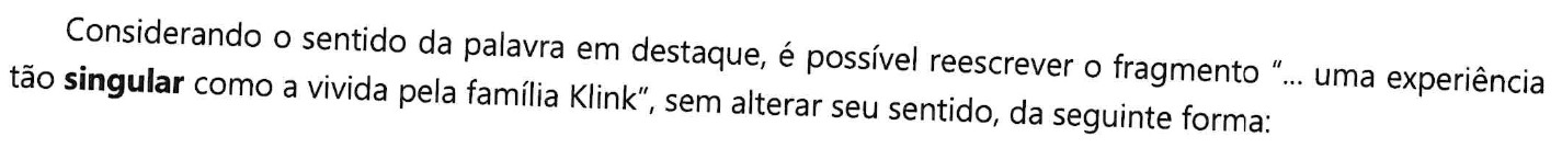 Considerando o sentido da palavra em destaque, é possível reescrever o fragmento “... uma experiência tão singular como a vivida pela família Klink”, sem alterar seu sentido, da seguinte forma: (No trecho, a palavra “singular” está em negrito.)