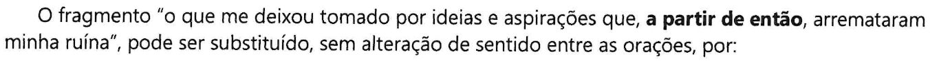 O fragmento “o que me deixou tomado por ideias e aspirações que, a partir de então, arremataram minha ruína”, pode ser substituído, sem alteração de sentido entre as orações, por: (No trecho, a expressão “a partir de então” está em negrito.)