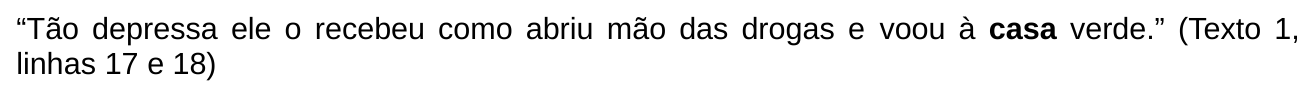 “Tão depressa ele o recebeu como abriu mão das drogas e voou à casa verde.” (Texto 1, linhas 17 e 18). A palavra “casa” está em negrito.
