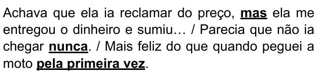 Achava que ela ia reclamar do preço, mas ela me entregou o dinheiro e sumiu… / Parecia que não ia chegar nunca. / Mais feliz do que quando peguei a moto pela primeira vez. Expressões destacadas em negrito sublinhado: “mas”, “nunca”, “pela primeira vez”.