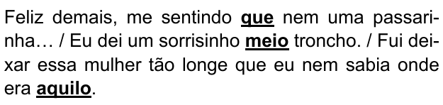 Feliz demais, me sentindo que nem uma passarinha… / Eu dei um sorrisinho meio troncho. / Fui deixar essa mulher tão longe que eu nem sabia onde era aquilo. Expressões destacadas em negrito sublinhado: “que”, “meio”, “aquilo”.