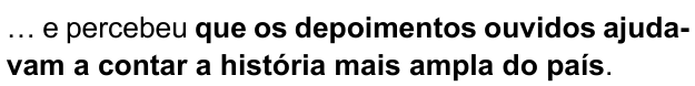 … e percebeu que os depoimentos ouvidos ajudavam a contar a história mais ampla do país. Trecho em negrito: “que os depoimentos ouvidos ajudavam a contar a história mais ampla do país”.