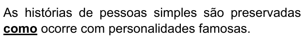 As histórias de pessoas simples são preservadas como ocorre com personalidades famosas. Palavra destacada em negrito sublinhado: “como”.