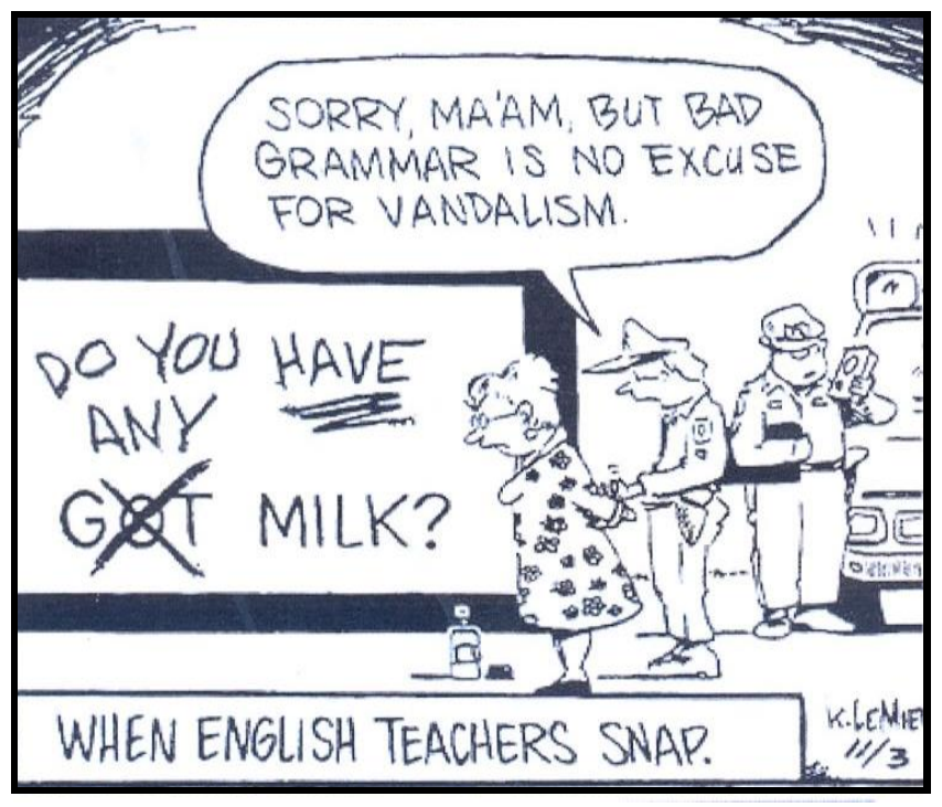 Tirinha: um policial algema uma senhora idosa ao lado de um muro em que se lê “DO YOU HAVE ANY MILK?”, com “GOT” riscado e “HAVE ANY” escrito acima; o policial diz “SORRY, MA’AM, BUT BAD GRAMMAR IS NO EXCUSE FOR VANDALISM.”; legenda “WHEN ENGLISH TEACHERS SNAP.”